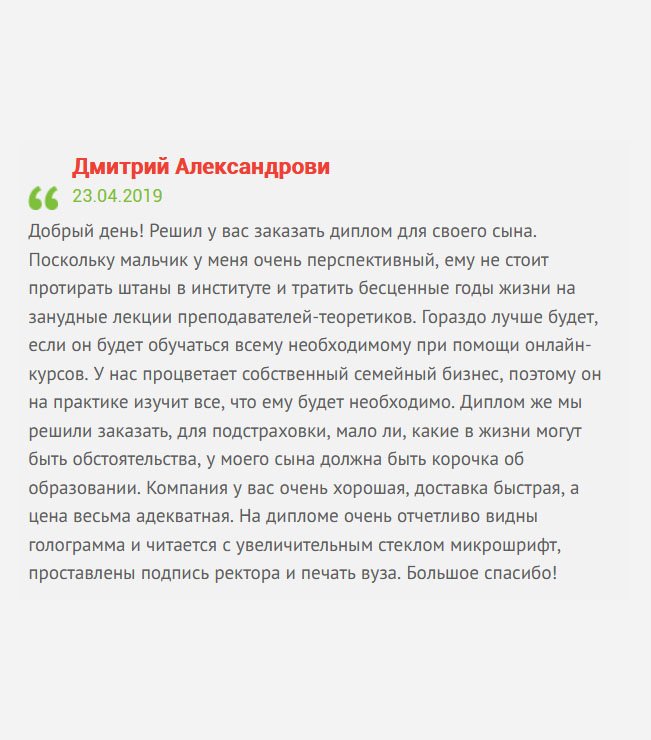 gosznak-diploms.com Решил заказать у вас диплом магистра для своего сына. Дело в том, что у нас процветает собственный семейный бизнес, поэтому практические навыки у мальчика имеются. Он работает, и тратить время на студенческую скамью не очень хочется. На семейном совете решили заказать диплом, авось понадобится. Компания у вас очень порядочная, а цены адекватные. Когда пришел диплом, нисколько не пожалели. Большое спасибо!