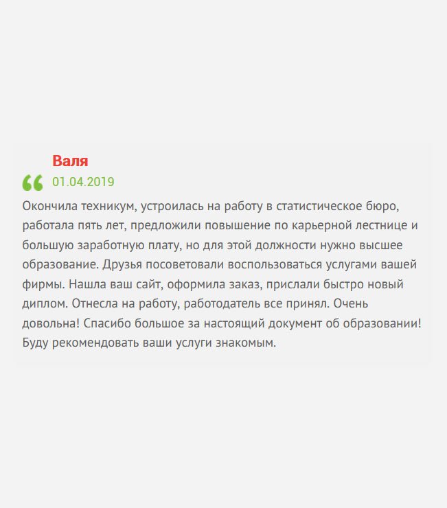gosznak-diplomy.com У меня техническое образование, с которым я устроилась на работу в статистическое бюро. Проработав несколько лет, поняла, что повышение по должности мне не светит, ведь для этого нужно высшее образование. Подруга посоветовала воспользоваться услугами вашей компании. Заполнила анкету без сомнений. Диплом прибыл как настоящий, в отделе кадров его приняли. Теперь жду повышения.