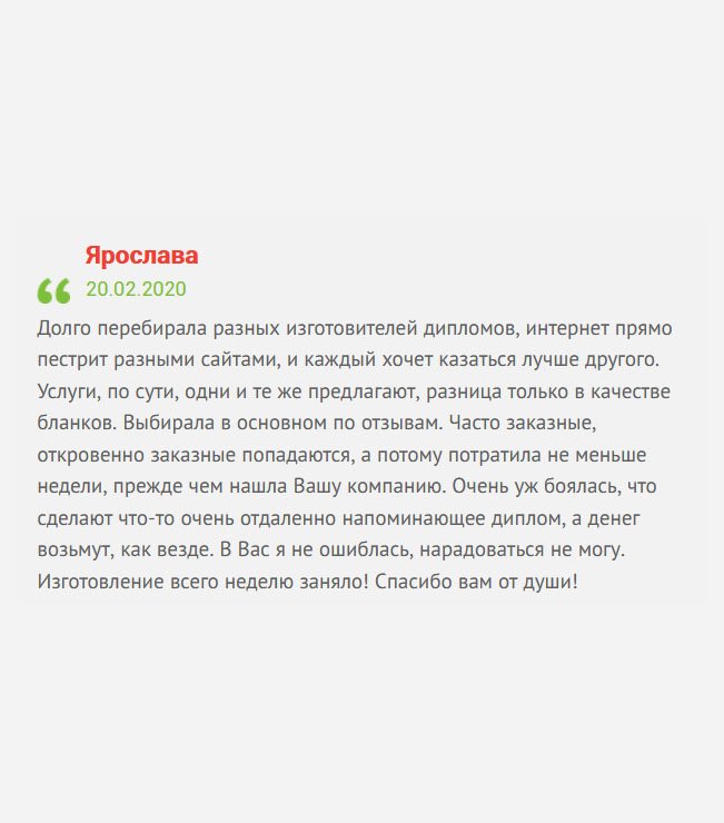 gosznak-diploma.com В интернете много предложении по изготовлению дипломов, и очень сложно выбрать надежную компанию, потому что все они кричат о гарантиях и доступных ценах, а по факту, могут обмануть. После долгих поисков выбрала компанию по отзывам. Очень боялась, что сделают плохо и опозорят перед работодателем. Хорошо, что интуиция меня не подвела. Изготовление документа заняло всего неделю! Благодарю от всей души!