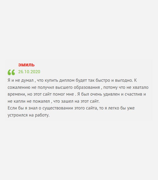 gosznak-diplom.com Даже подумать не мог, что приобрести диплом можно так быстро и по разумной цене. Так сложилось, что не удалось получить профессию, потому что работал, нужно было помогать семье. Но за много лет не удалось продвинуться по службе, поэтому решил обратиться именно в эту компанию. Когда увидел результат, ни сколько не пожалел, что зашел именно на этот сайт.